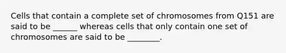 Cells that contain a complete set of chromosomes from Q151 are said to be ______ whereas cells that only contain one set of chromosomes are said to be ________.