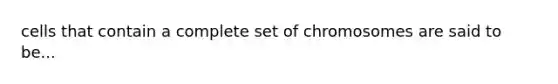 cells that contain a complete set of chromosomes are said to be...