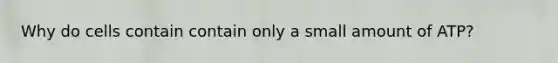 Why do cells contain contain only a small amount of ATP?