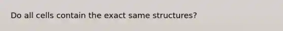 Do all cells contain the exact same structures?