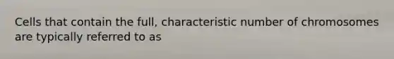 Cells that contain the full, characteristic number of chromosomes are typically referred to as
