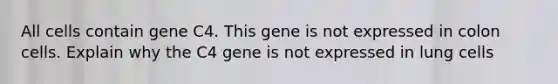 All cells contain gene C4. This gene is not expressed in colon cells. Explain why the C4 gene is not expressed in lung cells