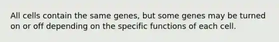 All cells contain the same genes, but some genes may be turned on or off depending on the specific functions of each cell.