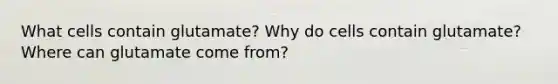 What cells contain glutamate? Why do cells contain glutamate? Where can glutamate come from?