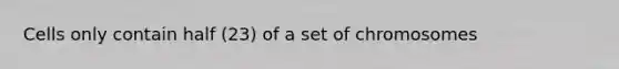 Cells only contain half (23) of a set of chromosomes