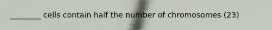 ________ cells contain half the number of chromosomes (23)