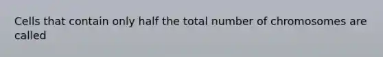 Cells that contain only half the total number of chromosomes are called