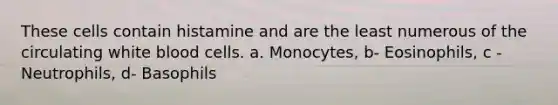 These cells contain histamine and are the least numerous of the circulating white blood cells. a. Monocytes, b- Eosinophils, c -Neutrophils, d- Basophils