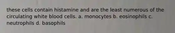 these cells contain histamine and are the least numerous of the circulating white blood cells. a. monocytes b. eosinophils c. neutrophils d. basophils