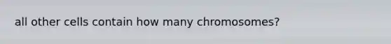 all other cells contain how many chromosomes?