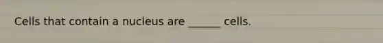 Cells that contain a nucleus are ______ cells.