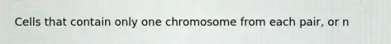 Cells that contain only one chromosome from each pair, or n