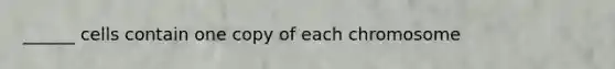 ______ cells contain one copy of each chromosome