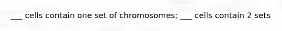 ___ cells contain one set of chromosomes; ___ cells contain 2 sets