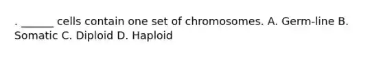 . ______ cells contain one set of chromosomes. A. Germ-line B. Somatic C. Diploid D. Haploid