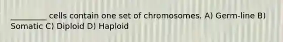 _________ cells contain one set of chromosomes. A) Germ-line B) Somatic C) Diploid D) Haploid