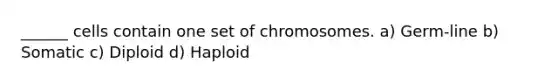 ______ cells contain one set of chromosomes. a) Germ-line b) Somatic c) Diploid d) Haploid