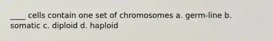 ____ cells contain one set of chromosomes a. germ-line b. somatic c. diploid d. haploid