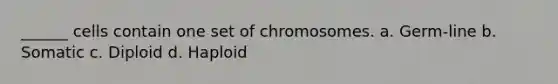 ______ cells contain one set of chromosomes. a. Germ-line b. Somatic c. Diploid d. Haploid