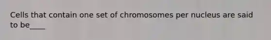 Cells that contain one set of chromosomes per nucleus are said to be____