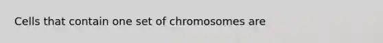 Cells that contain one set of chromosomes are