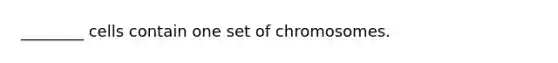 ________ cells contain one set of chromosomes.