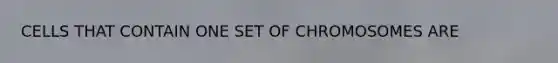 CELLS THAT CONTAIN ONE SET OF CHROMOSOMES ARE
