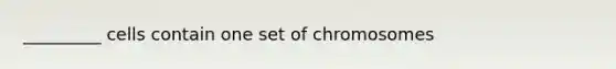 _________ cells contain one set of chromosomes