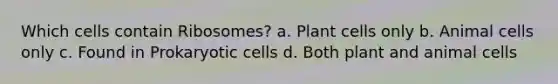 Which cells contain Ribosomes? a. Plant cells only b. Animal cells only c. Found in Prokaryotic cells d. Both plant and animal cells