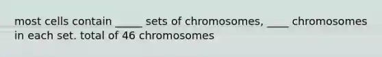 most cells contain _____ sets of chromosomes, ____ chromosomes in each set. total of 46 chromosomes