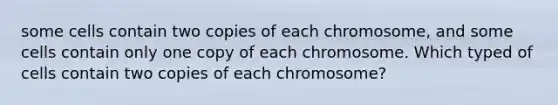 some cells contain two copies of each chromosome, and some cells contain only one copy of each chromosome. Which typed of cells contain two copies of each chromosome?