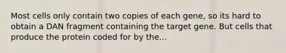 Most cells only contain two copies of each gene, so its hard to obtain a DAN fragment containing the target gene. But cells that produce the protein coded for by the...