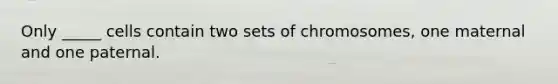 Only _____ cells contain two sets of chromosomes, one maternal and one paternal.