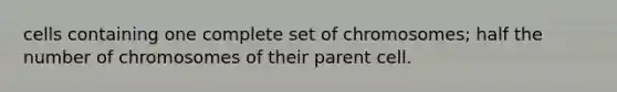 cells containing one complete set of chromosomes; half the number of chromosomes of their parent cell.