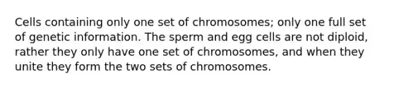 Cells containing only one set of chromosomes; only one full set of genetic information. The sperm and egg cells are not diploid, rather they only have one set of chromosomes, and when they unite they form the two sets of chromosomes.