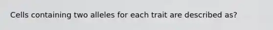 Cells containing two alleles for each trait are described as?