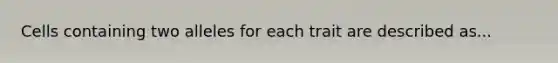 Cells containing two alleles for each trait are described as...