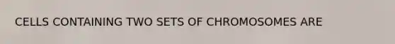 CELLS CONTAINING TWO SETS OF CHROMOSOMES ARE