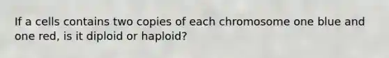 If a cells contains two copies of each chromosome one blue and one red, is it diploid or haploid?