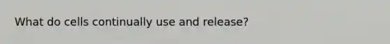 What do cells continually use and release?