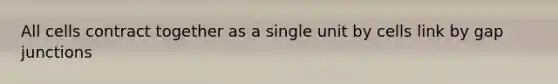 All cells contract together as a single unit by cells link by gap junctions