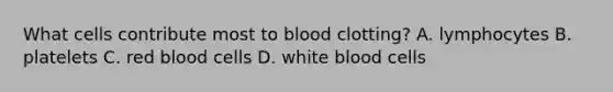 What cells contribute most to blood clotting? A. lymphocytes B. platelets C. red blood cells D. white blood cells