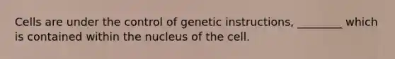 Cells are under the control of genetic instructions, ________ which is contained within the nucleus of the cell.