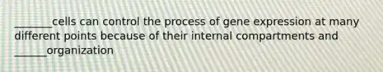 _______cells can control the process of gene expression at many different points because of their internal compartments and ______organization