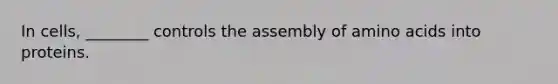 In cells, ________ controls the assembly of amino acids into proteins.