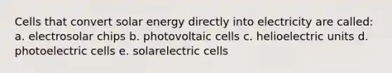 Cells that convert solar energy directly into electricity are called: a. electrosolar chips b. photovoltaic cells c. helioelectric units d. photoelectric cells e. solarelectric cells