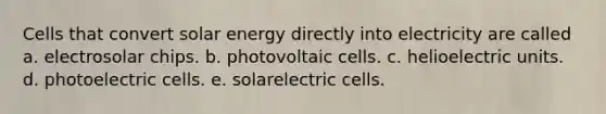 Cells that convert solar energy directly into electricity are called a. electrosolar chips. b. photovoltaic cells. c. helioelectric units. d. photoelectric cells. e. solarelectric cells.