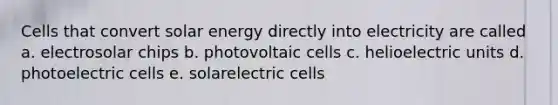 Cells that convert solar energy directly into electricity are called a. electrosolar chips b. photovoltaic cells c. helioelectric units d. photoelectric cells e. solarelectric cells