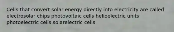 Cells that convert solar energy directly into electricity are called electrosolar chips photovoltaic cells helioelectric units photoelectric cells solarelectric cells