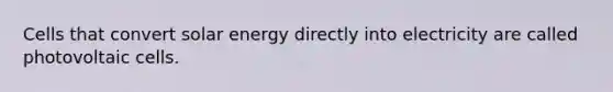 Cells that convert solar energy directly into electricity are called photovoltaic cells.